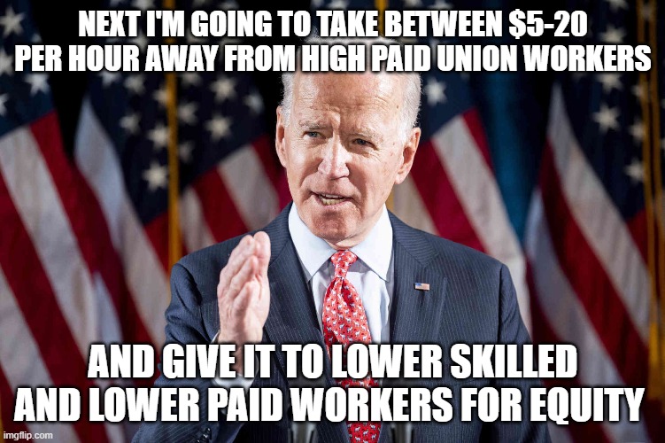 Equity for pay | NEXT I'M GOING TO TAKE BETWEEN $5-20 PER HOUR AWAY FROM HIGH PAID UNION WORKERS; AND GIVE IT TO LOWER SKILLED AND LOWER PAID WORKERS FOR EQUITY | image tagged in union,pay equity | made w/ Imgflip meme maker