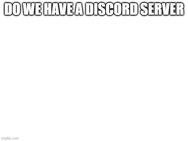 DO WE HAVE A DISCORD SERVER | made w/ Imgflip meme maker