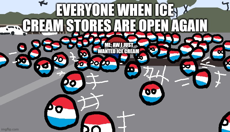 THATS ALL I WANT BRO | EVERYONE WHEN ICE CREAM STORES ARE OPEN AGAIN; ME: AW I JUST WANTED ICE CREAM | image tagged in random luxembourg event | made w/ Imgflip meme maker