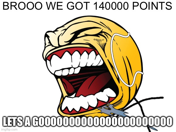 BROOO WE GOT 140000 POINTS; LETS A GOOOOOOOOOOOOOOOOOOOOOO | made w/ Imgflip meme maker