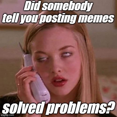 When Karen thinks you're stupid... | Did somebody tell you posting memes solved problems? | image tagged in when karen thinks you're stupid | made w/ Imgflip meme maker