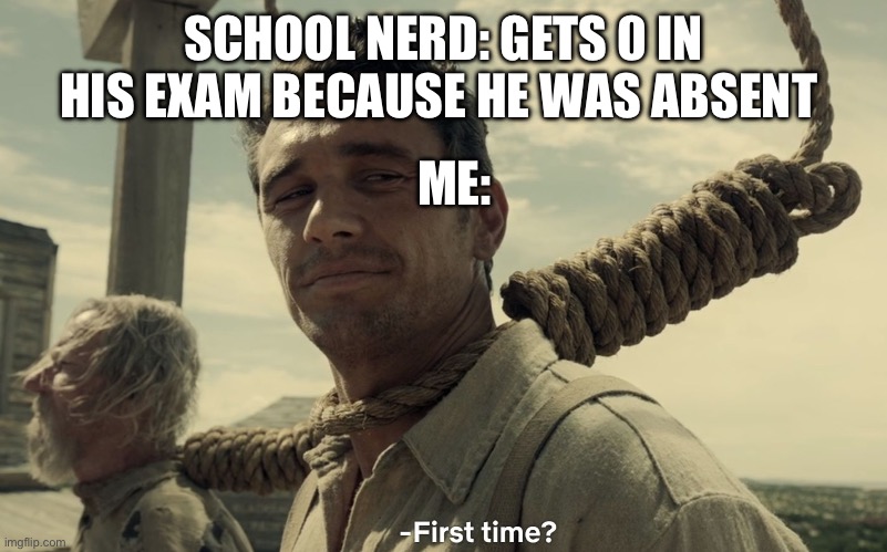 first time? | SCHOOL NERD: GETS 0 IN HIS EXAM BECAUSE HE WAS ABSENT; ME: | image tagged in first time,memes,funny,gifs,not really a gif | made w/ Imgflip meme maker