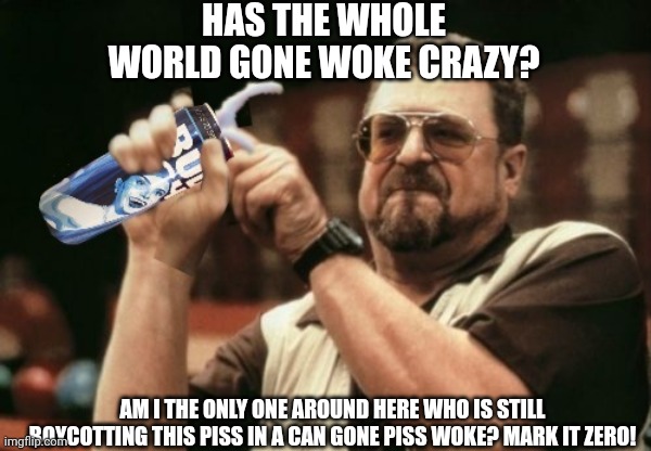 Mark it zero! | HAS THE WHOLE WORLD GONE WOKE CRAZY? AM I THE ONLY ONE AROUND HERE WHO IS STILL BOYCOTTING THIS PISS IN A CAN GONE PISS WOKE? MARK IT ZERO! | image tagged in am i the only one around here,bud light,boycott,walter the big lebowski,woke | made w/ Imgflip meme maker