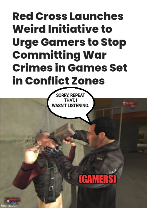Woke red-cross want Gamers to Stop Committing War Crimes | SORRY, REPEAT THAT, I WASN'T LISTENING. (GAMERS) | image tagged in gamers,war criminal,woke,redcross,pro gamer move | made w/ Imgflip meme maker