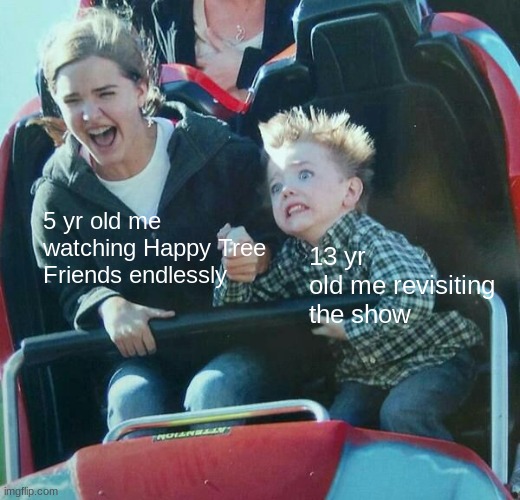 kid with mother on roller coaster | 13 yr old me revisiting the show; 5 yr old me watching Happy Tree Friends endlessly | image tagged in kid with mother on roller coaster | made w/ Imgflip meme maker