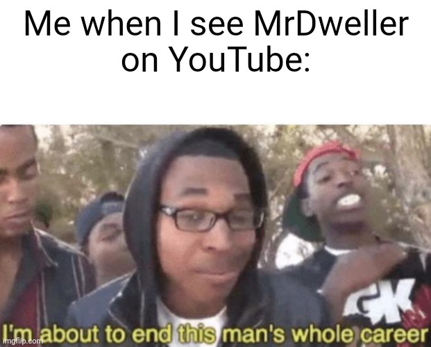 mrdweller is cring af | Me when I see MrDweller
on YouTube: | image tagged in i am about to end this man s whole career,funny memes,cringe | made w/ Imgflip meme maker
