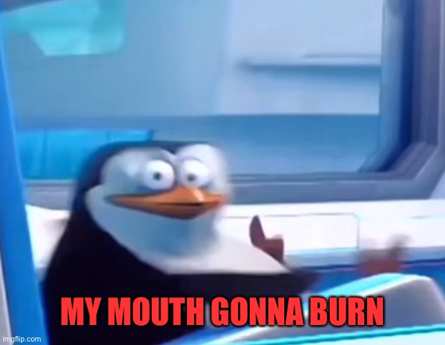 Uh oh | MY MOUTH GONNA BURN | image tagged in uh oh | made w/ Imgflip meme maker