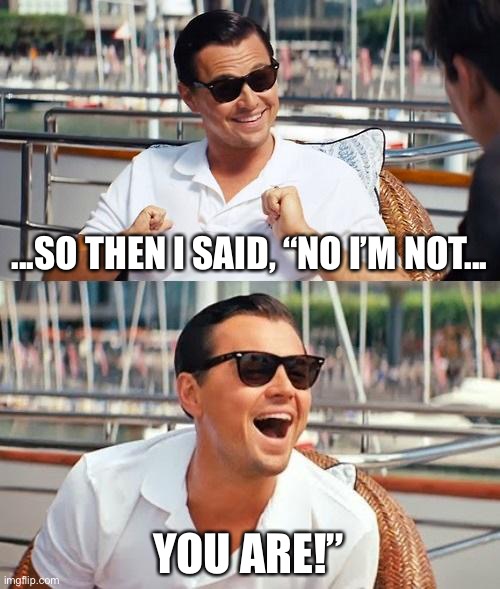 Leonardo Dicaprio Wolf Of Wall Street | ...SO THEN I SAID, “NO I’M NOT... YOU ARE!” | image tagged in memes,leonardo dicaprio wolf of wall street | made w/ Imgflip meme maker
