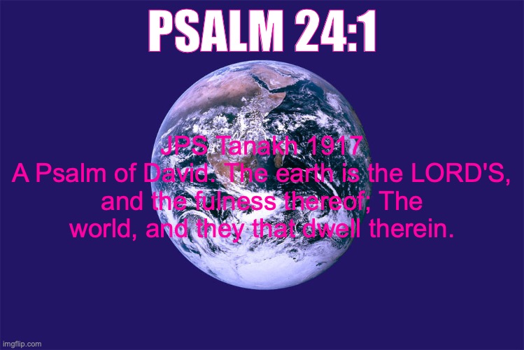 Out With The Old In With The New | PSALM 24:1; JPS Tanakh 1917
A Psalm of David. The earth is the LORD'S, and the fulness thereof; The world, and they that dwell therein. | image tagged in revelation 21 | made w/ Imgflip meme maker