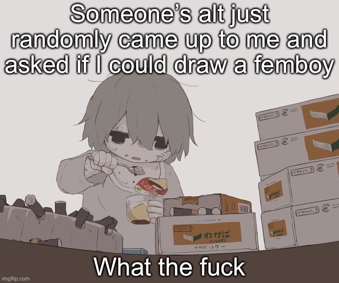 Avogado6 depression | Someone’s alt just randomly came up to me and asked if I could draw a femboy; What the fuck | image tagged in avogado6 depression | made w/ Imgflip meme maker