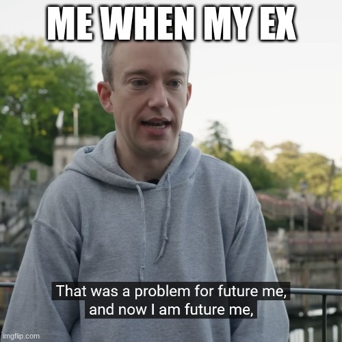 I have been resurrected, alpha | ME WHEN MY EX | image tagged in that was a problem for future me | made w/ Imgflip meme maker