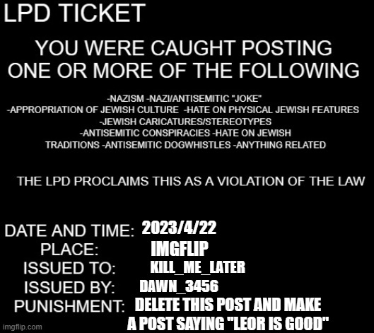 LPD ticket | 2023/4/22; IMGFLIP; KILL_ME_LATER; DAWN_3456; DELETE THIS POST AND MAKE A POST SAYING "LEOR IS GOOD" | image tagged in lpd ticket | made w/ Imgflip meme maker