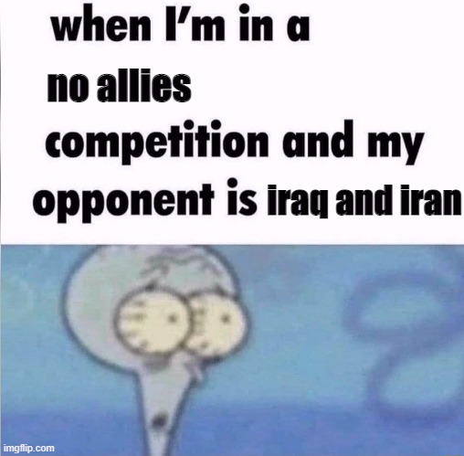 Image Title | no allies; iraq and iran | image tagged in whe i'm in a competition and my opponent is | made w/ Imgflip meme maker