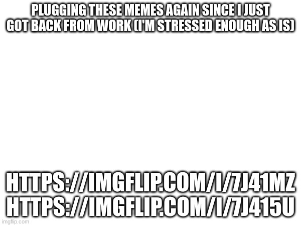 PLUGGING THESE MEMES AGAIN SINCE I JUST GOT BACK FROM WORK (I'M STRESSED ENOUGH AS IS); HTTPS://IMGFLIP.COM/I/7J41MZ
HTTPS://IMGFLIP.COM/I/7J415U | made w/ Imgflip meme maker