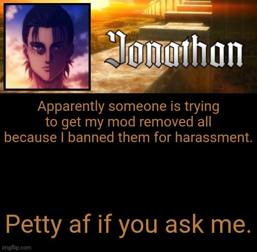 Jonathan's 6th Temp | Apparently someone is trying to get my mod removed all because I banned them for harassment. Petty af if you ask me. | image tagged in jonathan's 6th temp | made w/ Imgflip meme maker