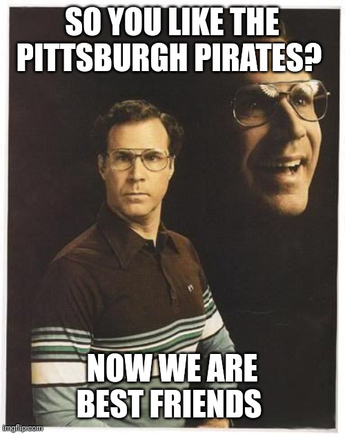 Will farrell double portrait | SO YOU LIKE THE PITTSBURGH PIRATES? NOW WE ARE BEST FRIENDS | image tagged in will farrell double portrait | made w/ Imgflip meme maker