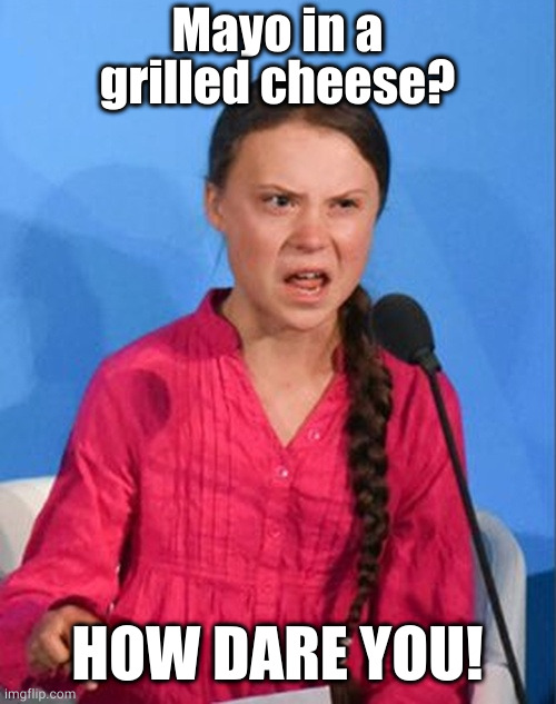 Greta Thunberg how dare you | Mayo in a grilled cheese? HOW DARE YOU! | image tagged in greta thunberg how dare you | made w/ Imgflip meme maker