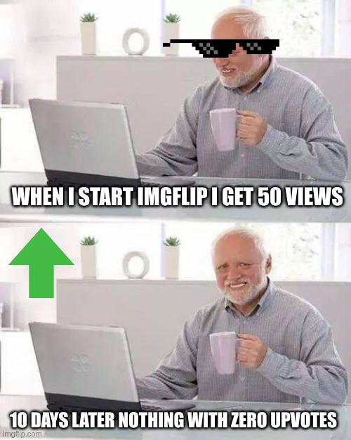 Hide the Pain Harold | WHEN I START IMGFLIP I GET 50 VIEWS; 10 DAYS LATER NOTHING WITH ZERO UPVOTES | image tagged in memes,hide the pain harold | made w/ Imgflip meme maker