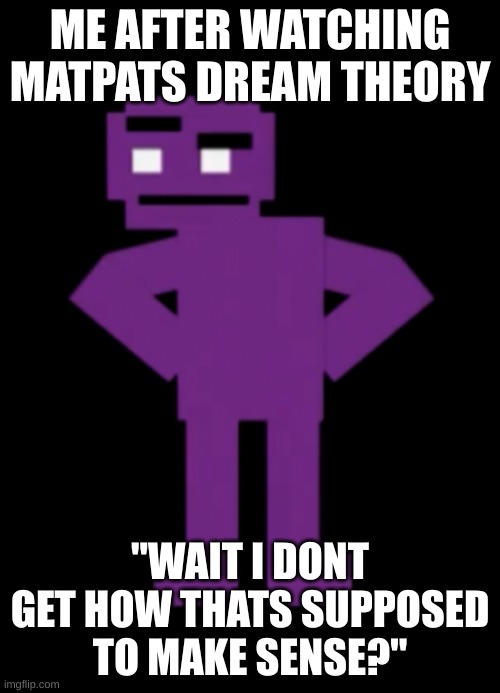 Confused Purple Guy | ME AFTER WATCHING MATPATS DREAM THEORY; "WAIT I DONT GET HOW THATS SUPPOSED TO MAKE SENSE?" | image tagged in confused purple guy | made w/ Imgflip meme maker
