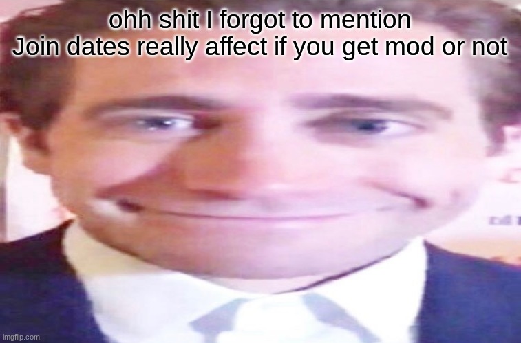 I had to remove one just now bc of that unfortunately | ohh shit I forgot to mention
Join dates really affect if you get mod or not | image tagged in wide jake gyllenhaal | made w/ Imgflip meme maker