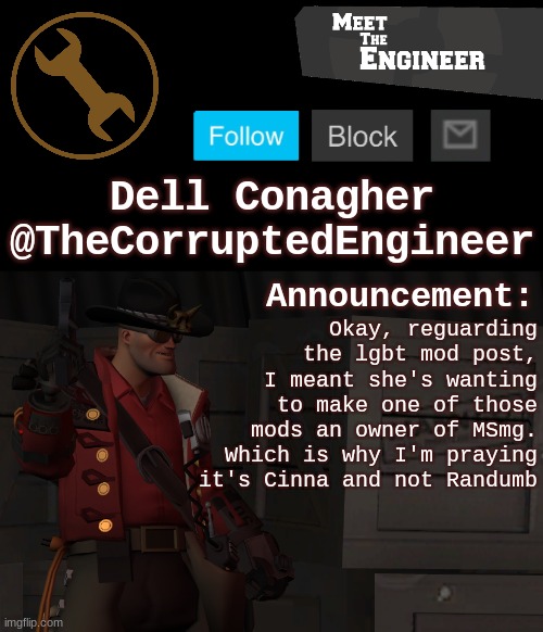 Corrupt's Engineer Announcement Template | Okay, reguarding the lgbt mod post, I meant she's wanting to make one of those mods an owner of MSmg. Which is why I'm praying it's Cinna and not Randumb | image tagged in corrupt's engineer announcement template | made w/ Imgflip meme maker