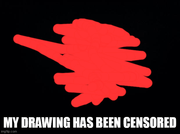 Black background | MY DRAWING HAS BEEN CENSORED | image tagged in black background | made w/ Imgflip meme maker