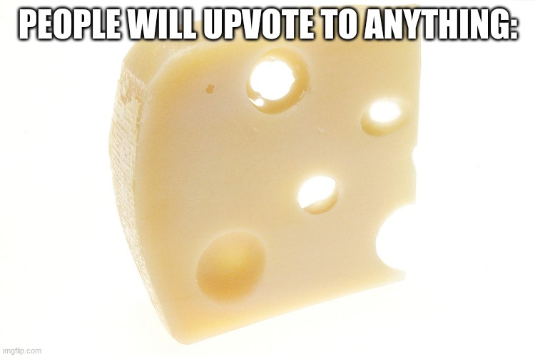 Cheese | PEOPLE WILL UPVOTE TO ANYTHING: | image tagged in memes | made w/ Imgflip meme maker