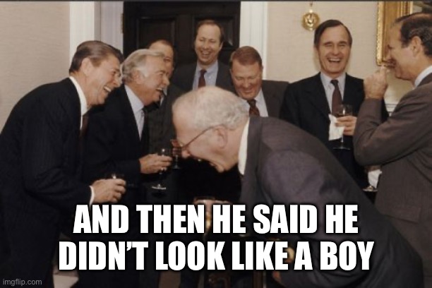 Laughing Men In Suits Meme | AND THEN HE SAID HE DIDN’T LOOK LIKE A BOY | image tagged in memes,laughing men in suits | made w/ Imgflip meme maker