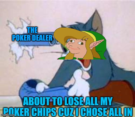 tom the cat shooting himself  | THE POKER DEALER; ABOUT TO LOSE ALL MY POKER CHIPS CUZ I CHOSE ALL IN | image tagged in tom the cat shooting himself | made w/ Imgflip meme maker