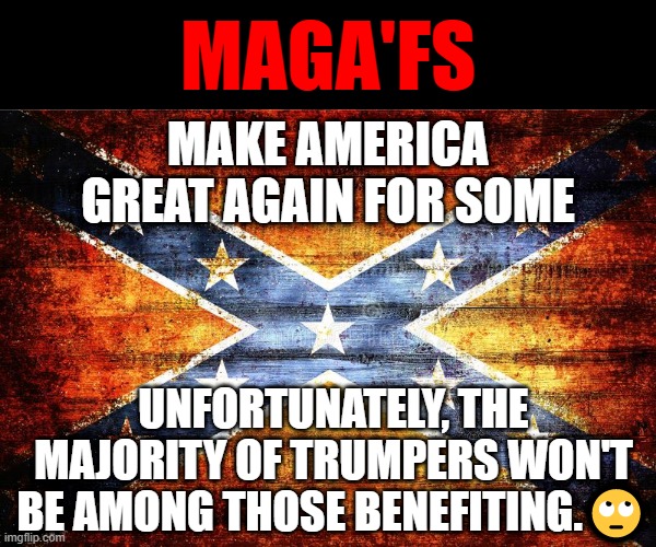 Make America Great For Some, Again. | MAGA'FS; MAKE AMERICA GREAT AGAIN FOR SOME; UNFORTUNATELY, THE MAJORITY OF TRUMPERS WON'T BE AMONG THOSE BENEFITING.🙄 | image tagged in make america great for some again | made w/ Imgflip meme maker