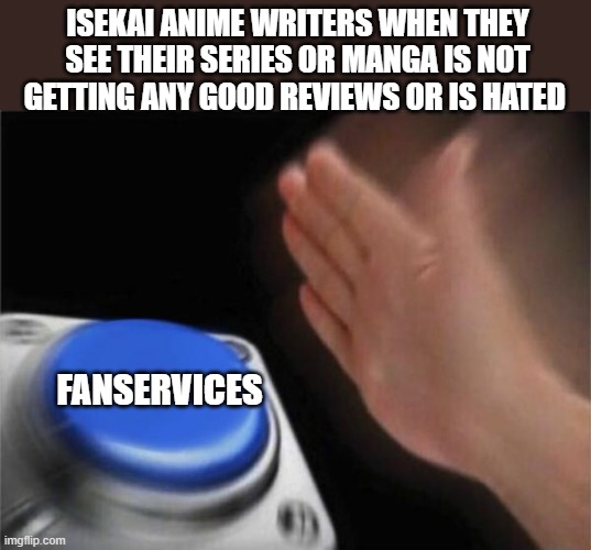 i don't care about fanservice, this show sucks! | ISEKAI ANIME WRITERS WHEN THEY SEE THEIR SERIES OR MANGA IS NOT GETTING ANY GOOD REVIEWS OR IS HATED; FANSERVICES | image tagged in memes,blank nut button | made w/ Imgflip meme maker