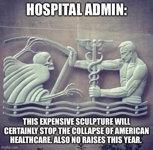 Healthcare admin | HOSPITAL ADMIN:; THIS EXPENSIVE SCULPTURE WILL CERTAINLY STOP THE COLLAPSE OF AMERICAN HEALTHCARE. ALSO NO RAISES THIS YEAR. | image tagged in hospital sculpture | made w/ Imgflip meme maker