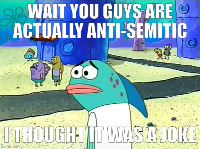 Spongebob I thought it was a joke | WAIT YOU GUYS ARE ACTUALLY ANTI-SEMITIC; I THOUGHT IT WAS A JOKE | image tagged in spongebob i thought it was a joke | made w/ Imgflip meme maker