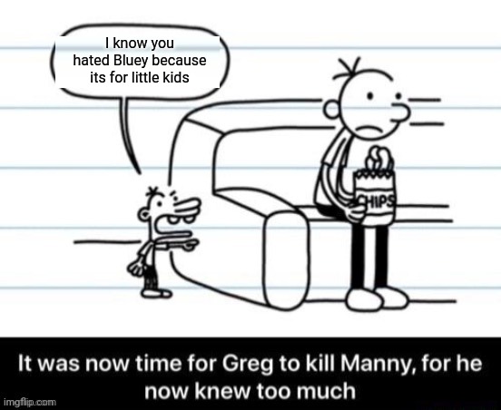 Manny Heffley snitches on Greg for hating Bluey | I know you hated Bluey because its for little kids | image tagged in it was now time for greg to kill manny for he now knew too much,diary of a wimpy kid,bluey | made w/ Imgflip meme maker