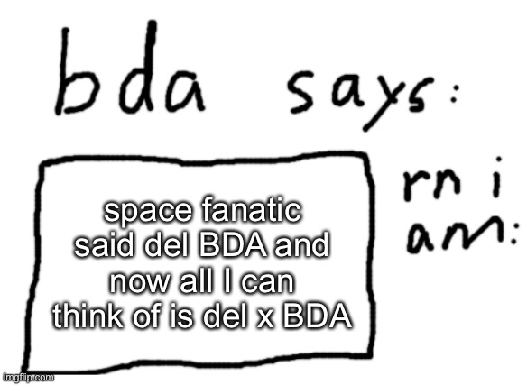 why | space fanatic said del BDA and now all I can think of is del x BDA | image tagged in official badlydrawnaxolotl announcement temp | made w/ Imgflip meme maker