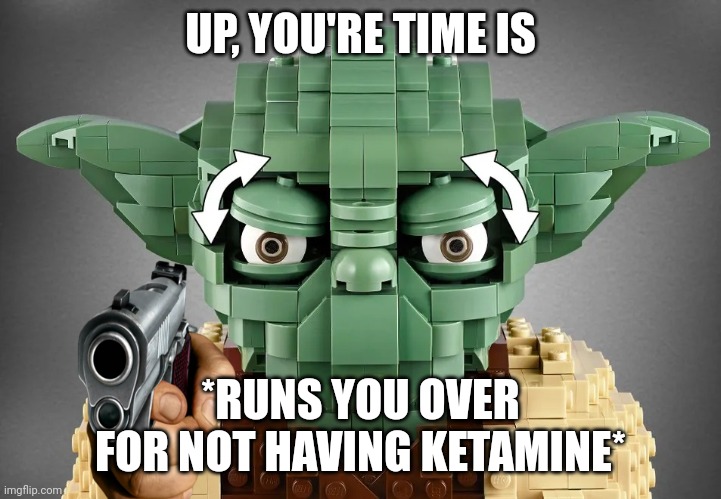 Lego Yoda Zone | UP, YOU'RE TIME IS *RUNS YOU OVER FOR NOT HAVING KETAMINE* | image tagged in lego yoda zone | made w/ Imgflip meme maker