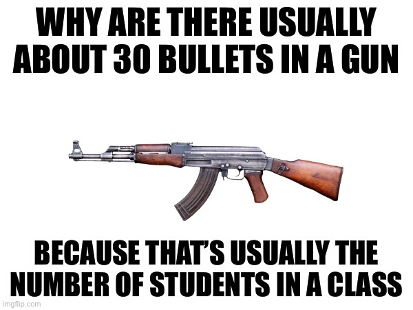 WHY ARE THERE USUALLY ABOUT 30 BULLETS IN A GUN; BECAUSE THAT’S USUALLY THE NUMBER OF STUDENTS IN A CLASS | made w/ Imgflip meme maker