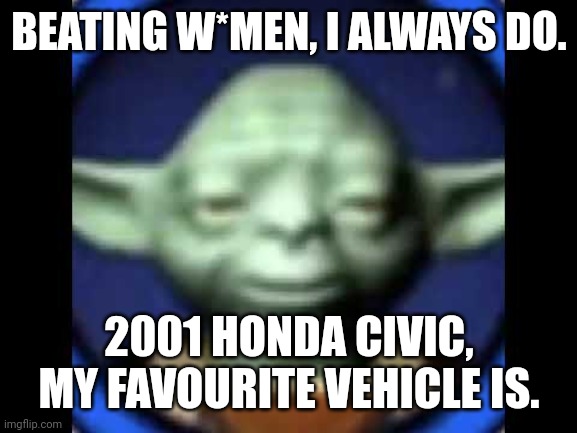 Lego Yoda | BEATING W*MEN, I ALWAYS DO. 2001 HONDA CIVIC, MY FAVOURITE VEHICLE IS. | image tagged in lego yoda | made w/ Imgflip meme maker