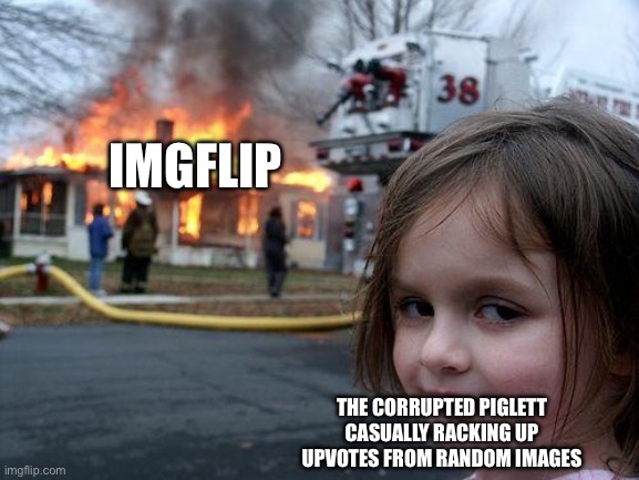True fax | IMGFLIP; THE CORRUPTED PIGLETT CASUALLY RACKING UP UPVOTES FROM RANDOM IMAGES | image tagged in memes,disaster girl | made w/ Imgflip meme maker