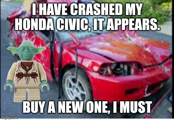 Lego yoda crashed his honda civic | I HAVE CRASHED MY HONDA CIVIC, IT APPEARS. BUY A NEW ONE, I MUST | image tagged in honda civic car crash,lego yoda | made w/ Imgflip meme maker