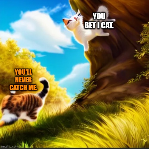 YOU BET I CAT. YOU'LL NEVER CATCH ME. | image tagged in cats,memes,funny,not a repost,upvote me,why are you reading the tags | made w/ Imgflip meme maker