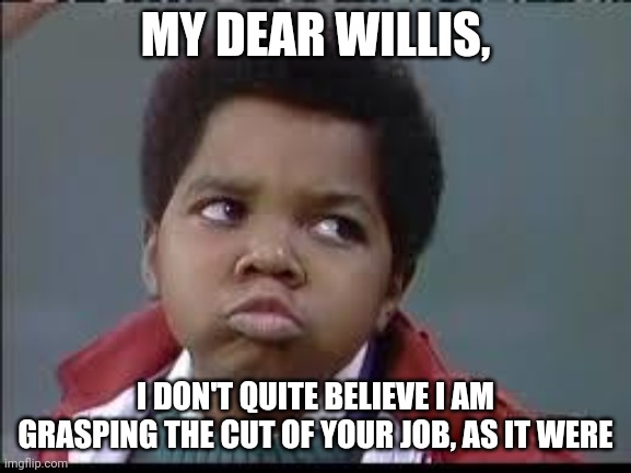 80's (Different Strokes) | MY DEAR WILLIS, I DON'T QUITE BELIEVE I AM GRASPING THE CUT OF YOUR JOB, AS IT WERE | image tagged in 80's different strokes | made w/ Imgflip meme maker