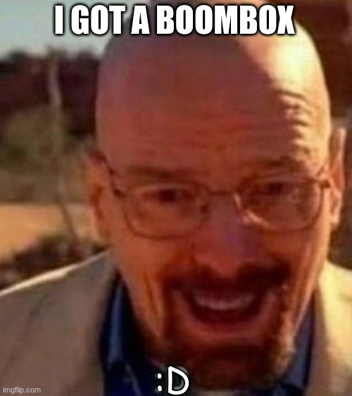 boombox :D | I GOT A BOOMBOX; :D | image tagged in happy walter v2,music,ok boomer,walter white | made w/ Imgflip meme maker