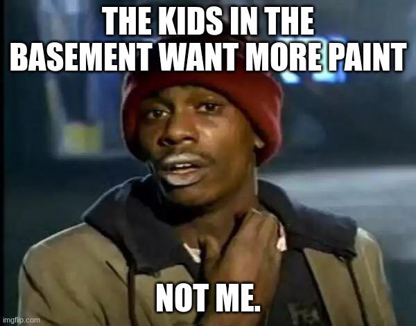 please tell me this isn't relatable | THE KIDS IN THE BASEMENT WANT MORE PAINT; NOT ME. | image tagged in memes,y'all got any more of that | made w/ Imgflip meme maker
