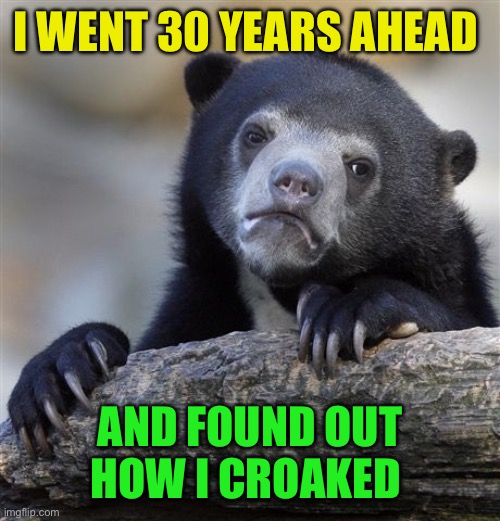 Confession Bear Meme | I WENT 30 YEARS AHEAD AND FOUND OUT HOW I CROAKED | image tagged in memes,confession bear | made w/ Imgflip meme maker