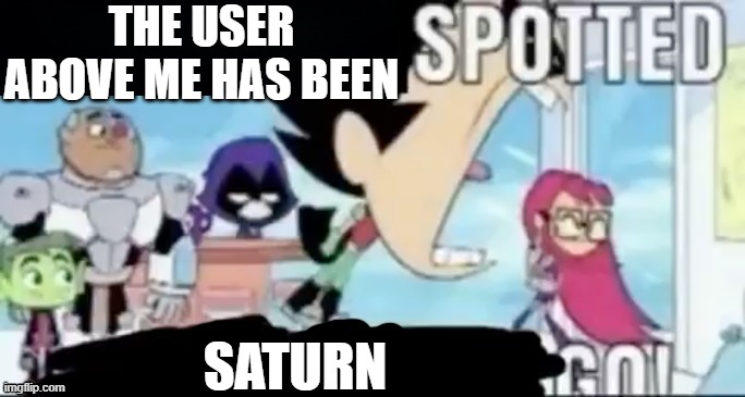 DO IT | THE USER ABOVE ME HAS BEEN; SATURN | image tagged in ____ spotted ____ go,teen titans go,imgflip,imgflip users,saturn | made w/ Imgflip meme maker