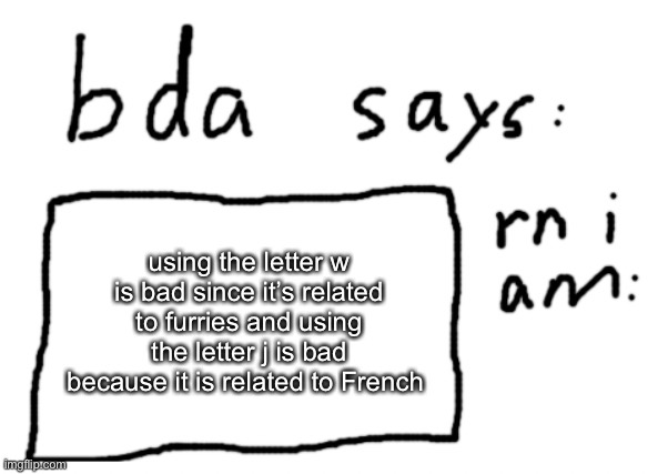 mhm | using the letter w is bad since it’s related to furries and using the letter j is bad because it is related to French | image tagged in official badlydrawnaxolotl announcement temp | made w/ Imgflip meme maker