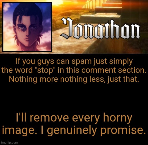 Reach 30. | If you guys can spam just simply the word "stop" in this comment section. Nothing more nothing less, just that. I'll remove every horny image. I genuinely promise. | image tagged in jonathan's 6th temp | made w/ Imgflip meme maker