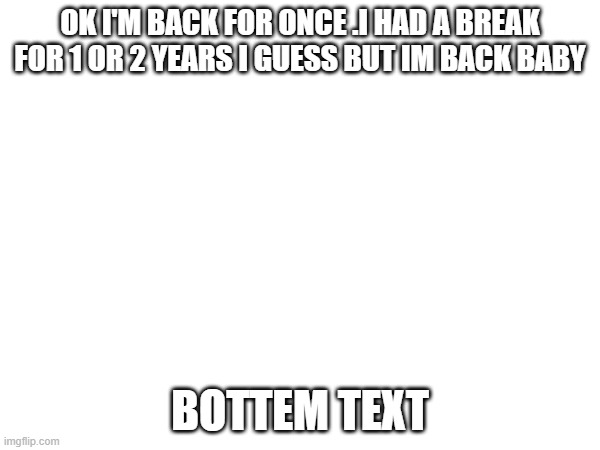 back in time | OK I'M BACK FOR ONCE .I HAD A BREAK FOR 1 OR 2 YEARS I GUESS BUT IM BACK BABY; BOTTEM TEXT | image tagged in black background | made w/ Imgflip meme maker