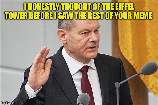 olaf scholz swears | I HONESTLY THOUGHT OF THE EIFFEL TOWER BEFORE I SAW THE REST OF YOUR MEME | image tagged in olaf scholz swears | made w/ Imgflip meme maker
